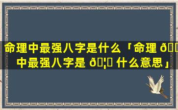 命理中最强八字是什么「命理 🌴 中最强八字是 🦄 什么意思」